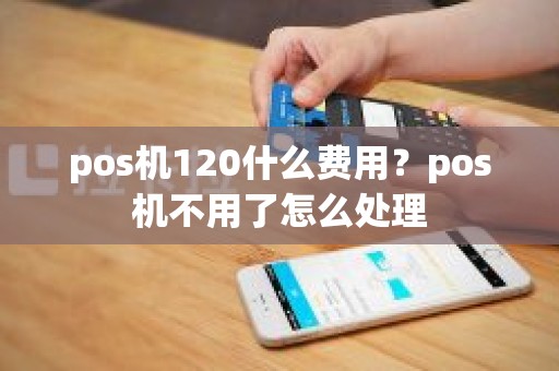 pos机120什么费用？pos机不用了怎么处理