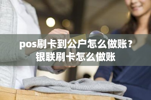 pos刷卡到公户怎么做账？银联刷卡怎么做账