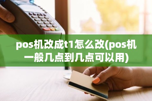 pos机改成t1怎么改(pos机一般几点到几点可以用)