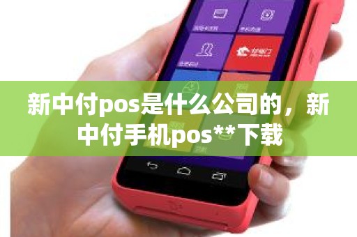 新中付pos是什么公司的，新中付手机pos**下载