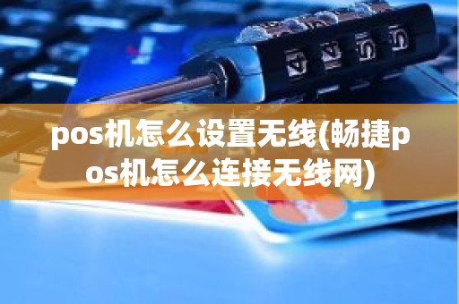 pos机怎么设置无线(畅捷pos机怎么连接无线网)