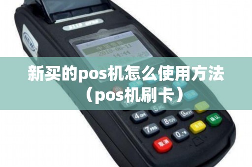 新买的pos机怎么使用方法（pos机刷卡）