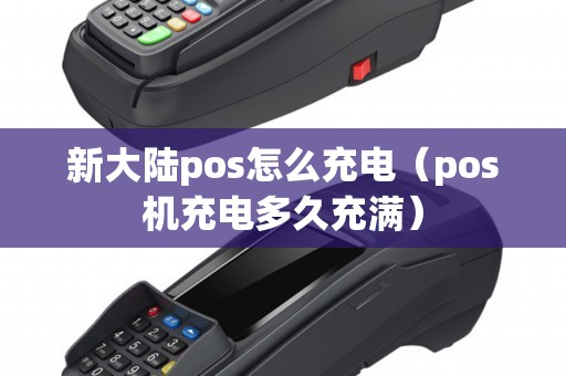 新大陆pos怎么充电（pos机充电多久充满）