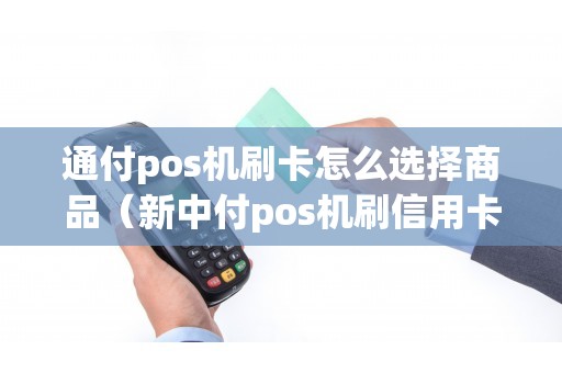 通付pos机刷卡怎么选择商品（新中付pos机刷信用卡安全吗）
