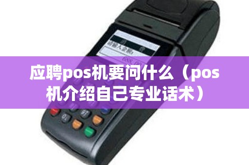 应聘pos机要问什么（pos机介绍自己专业话术）