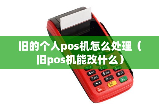 旧的个人pos机怎么处理（旧pos机能改什么）