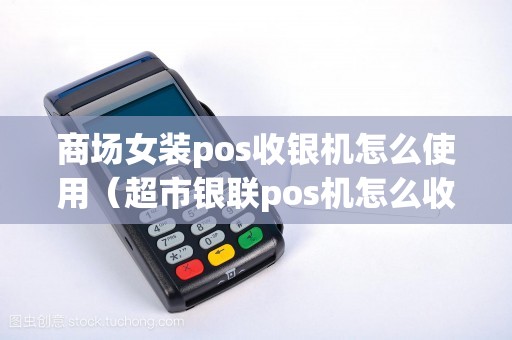 商场女装pos收银机怎么使用（超市银联pos机怎么收银）