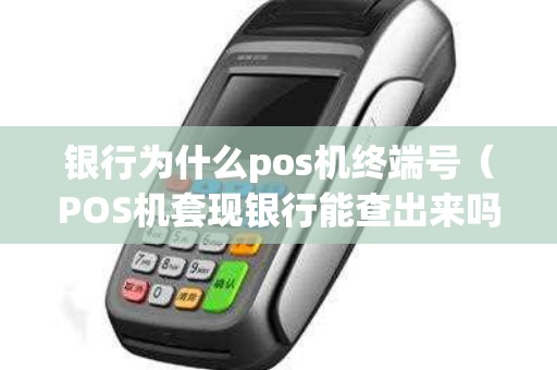 银行为什么pos机终端号（POS机套现银行能查出来吗）