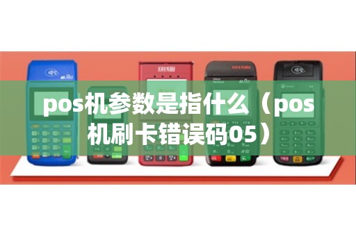 pos机参数是指什么（pos机刷卡错误码05）