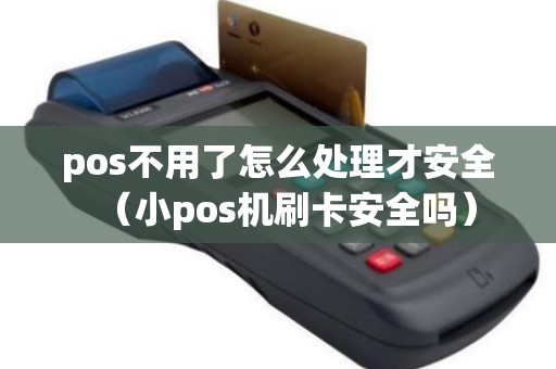 pos不用了怎么处理才安全（小pos机刷卡安全吗）