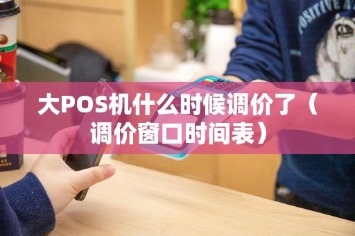 大POS机什么时候调价了（调价窗口时间表）