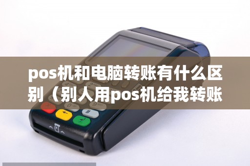 pos机和电脑转账有什么区别（别人用pos机给我转账）