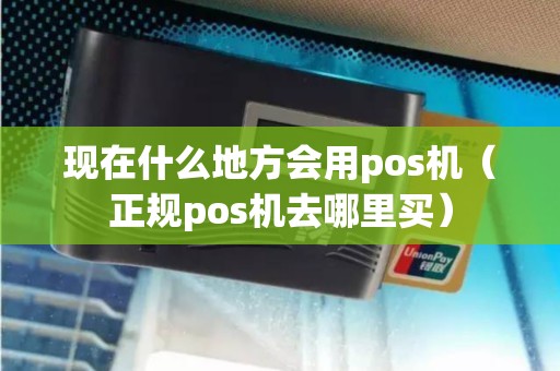 现在什么地方会用pos机（正规pos机去哪里买）