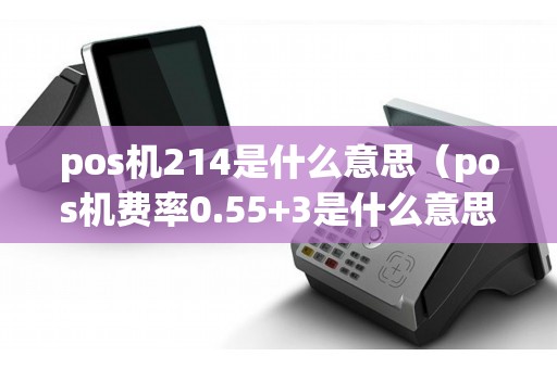 pos机214是什么意思（pos机费率0.55+3是什么意思）
