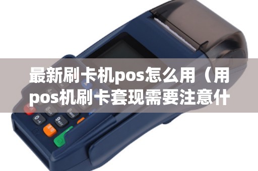 最新刷卡机pos怎么用（用pos机刷卡套现需要注意什么）