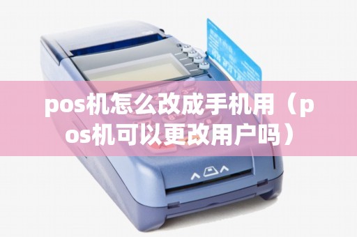 pos机怎么改成手机用（pos机可以更改用户吗）