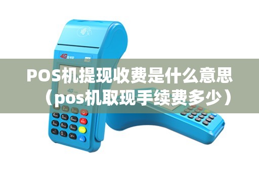 POS机提现收费是什么意思（pos机取现手续费多少）