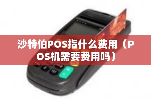 沙特伯POS指什么费用(POS机需要费用吗) 沙特伯POS指什么费用(POS机需要费用吗)