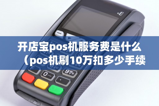 开店宝pos机服务费是什么（pos机刷10万扣多少手续费）