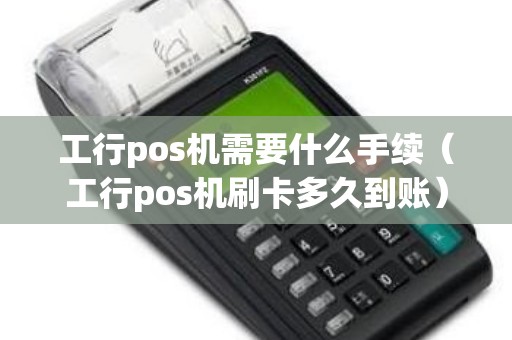 工行pos机需要什么手续（工行pos机刷卡多久到账）