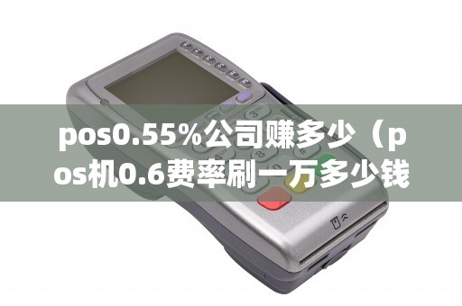 pos0.55%公司赚多少（pos机0.6费率刷一万多少钱手续费）