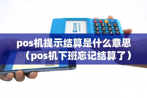 pos机提示结算是什么意思（pos机下班忘记结算了）