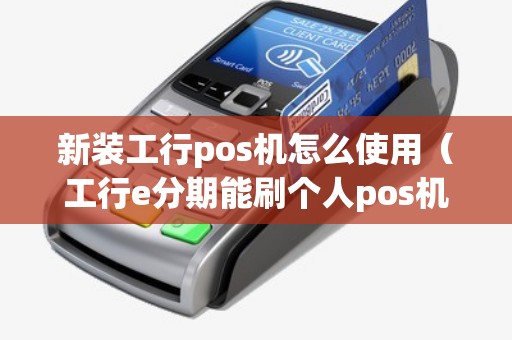 新装工行pos机怎么使用（工行e分期能刷个人pos机么）
