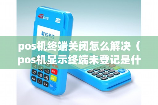pos机终端关闭怎么解决（pos机显示终端未登记是什么意思）