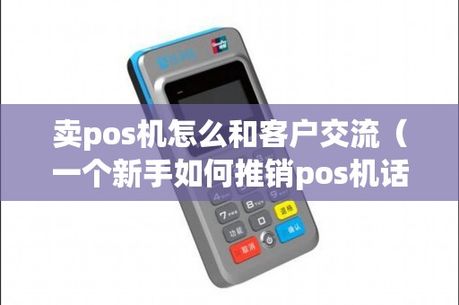 卖pos机怎么和客户交流(一个新手如何推销pos机话术) 卖pos机怎么和客户交流(一个新手如何推销pos机话术)