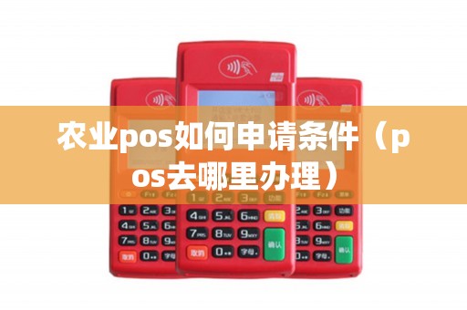 农业pos如何申请条件（pos去哪里办理）