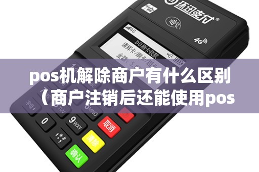 pos机解除商户有什么区别（商户注销后还能使用pos机吗）