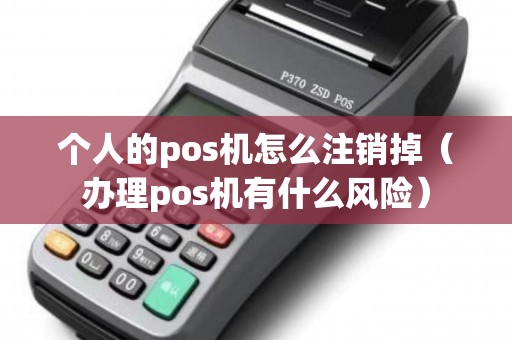 个人的pos机怎么注销掉（办理pos机有什么风险）