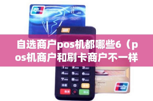 自选商户pos机都哪些6（pos机商户和刷卡商户不一样）