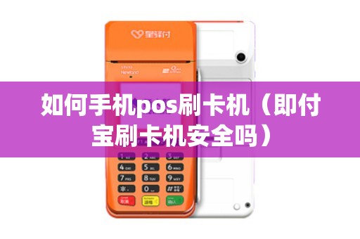 如何手机pos刷卡机（即付宝刷卡机安全吗）