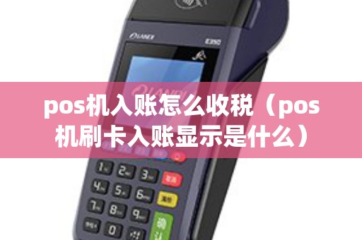 pos机入账怎么收税（pos机刷卡入账显示是什么）