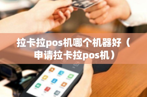 拉卡拉pos机哪个机器好（申请拉卡拉pos机）