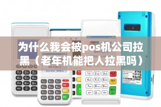 为什么我会被pos机公司拉黑（老年机能把人拉黑吗）