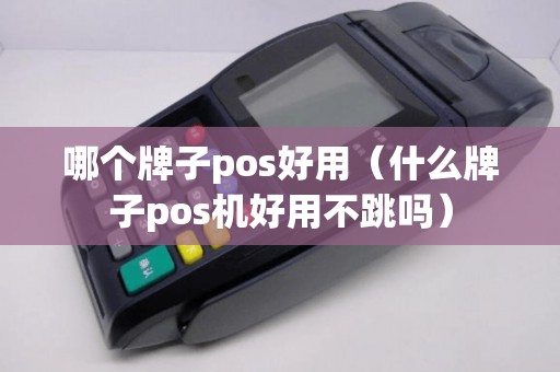 哪个牌子pos好用（什么牌子pos机好用不跳吗）