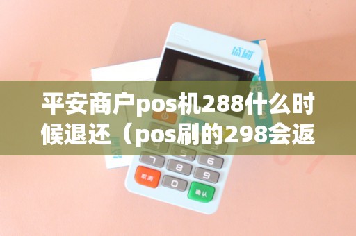 平安商户pos机288什么时候退还（pos刷的298会返还吗）