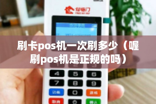 刷卡pos机一次刷多少（喔刷pos机是正规的吗）