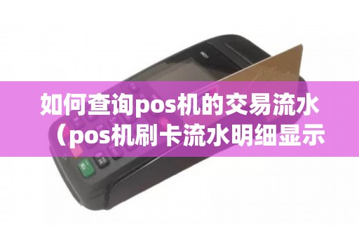 如何查询pos机的交易流水（pos机刷卡流水明细显示什么）