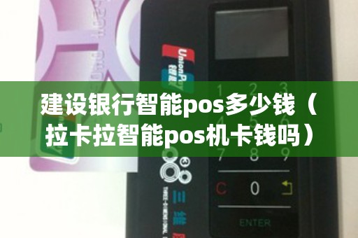 建设银行智能pos多少钱（拉卡拉智能pos机卡钱吗）