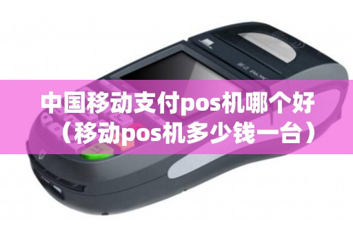 中国移动支付pos机哪个好（移动pos机多少钱一台）