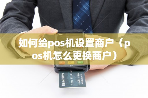 如何给pos机设置商户（pos机怎么更换商户）