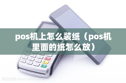 pos机上怎么装纸（pos机里面的纸怎么放）