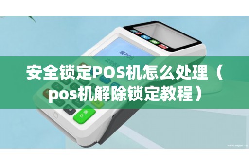 安全锁定POS机怎么处理（pos机解除锁定教程）