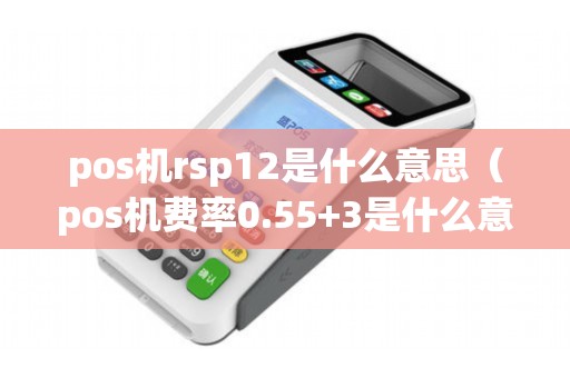 pos机rsp12是什么意思（pos机费率0.55+3是什么意思）