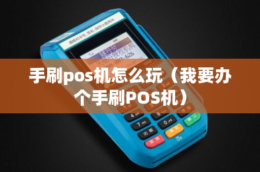 手刷pos机怎么玩(我要办个手刷POS机) 手刷pos机怎么玩(我要办个手刷POS机)