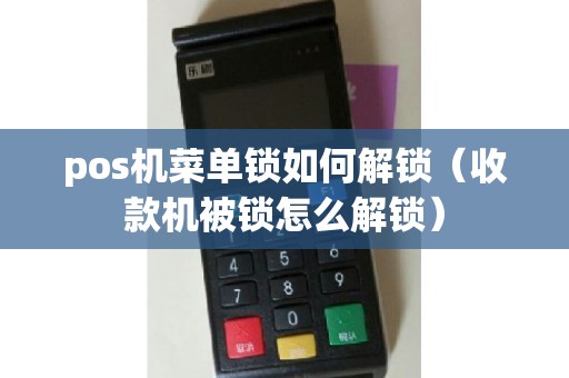 pos机菜单锁如何解锁(收款机被锁怎么解锁) pos机菜单锁如何解锁(收款机被锁怎么解锁)