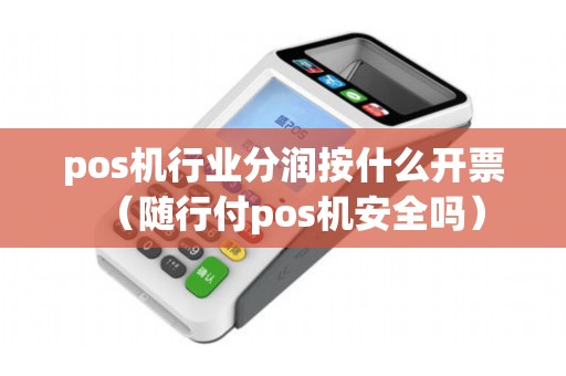 pos机行业分润按什么开票（随行付pos机安全吗）